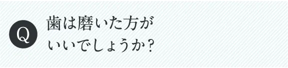 歯は磨いた方がいいでしょうか？