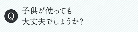 子供が使っても大丈夫でしょうか？