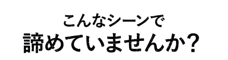 こんなシーンで諦めていませんか？