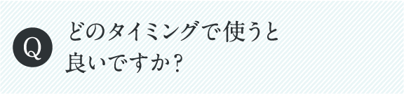 どのタイミングで使うと良いですか？