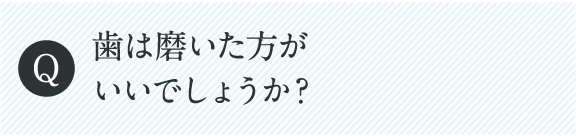 歯は磨いた方がいいでしょうか？