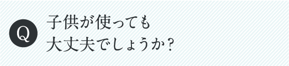 子供が使っても大丈夫でしょうか？