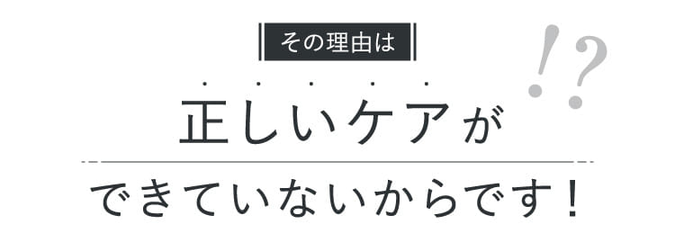 正しいケアができていないからです！