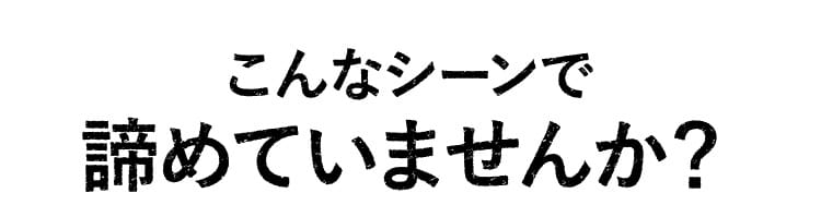 こんなシーンで諦めていませんか？