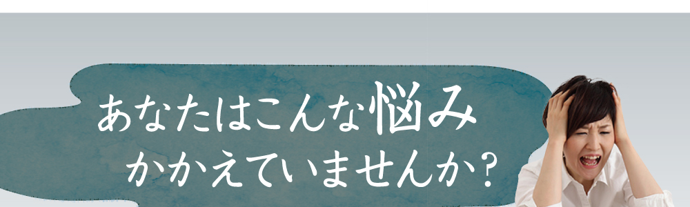 あなたはこんな悩みかかえていませんか？