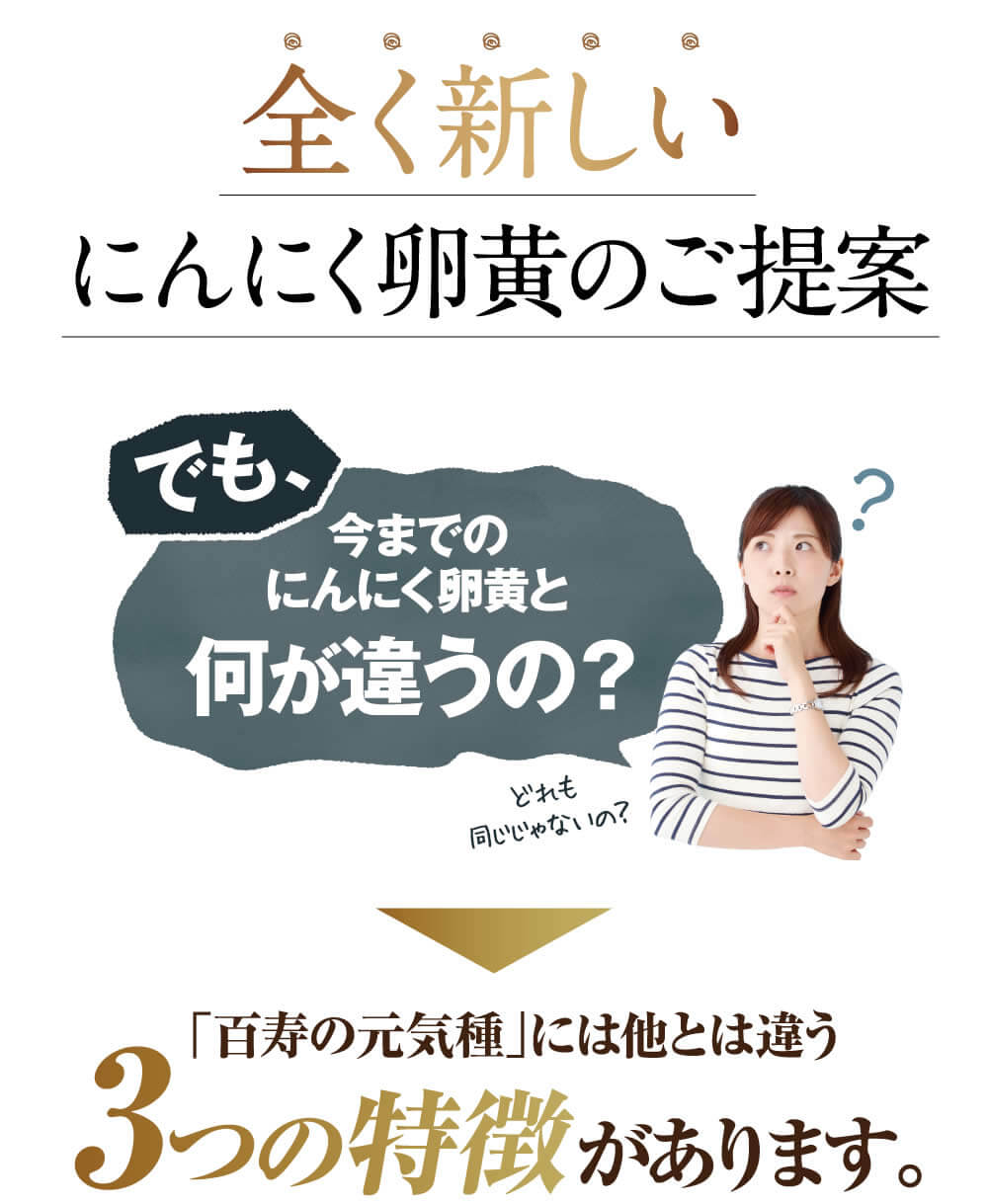 全く新しいにんにく卵黄のご提案。百寿の元気種には他とは違う３つの特徴があります。