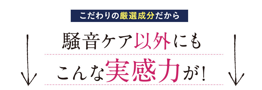 こだわりの厳選成分だから騒音ケア意外にもこんな実感力が！