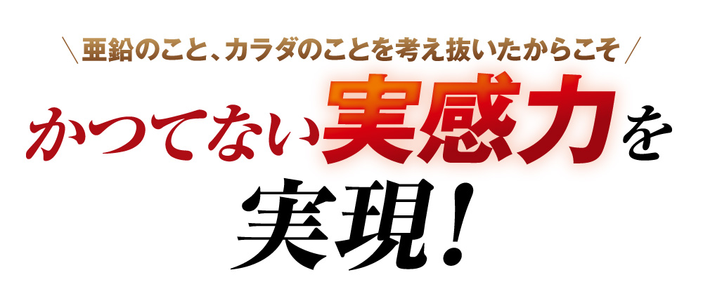 亜鉛のこと、カラダのことを考え抜いたからこそかつてない実感力を実現！だからこそぜひ体験してください！