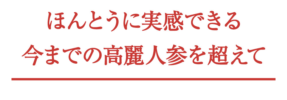 ほんとうに実感できる今までの高麗人参を超えて