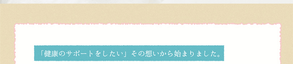 「健康のサポートをしたい」その想いから始まりました。